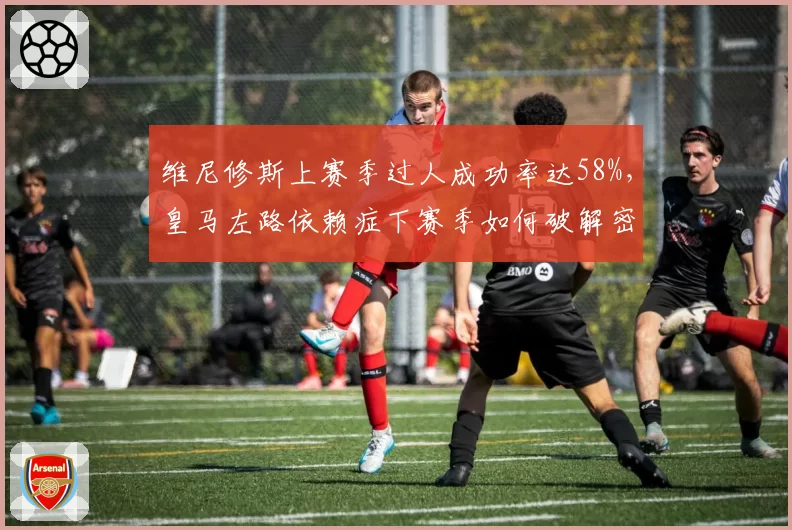 维尼修斯上赛季过人成功率达58%，皇马左路依赖症下赛季如何破解密集防守？
