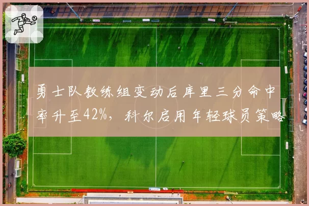 勇士队教练组变动后库里三分命中率升至42%，科尔启用年轻球员策略受质疑