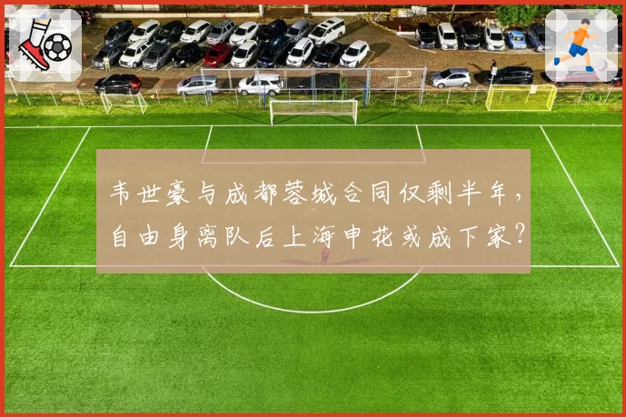 韦世豪与成都蓉城合同仅剩半年,自由身离队后上海申花或成下家?