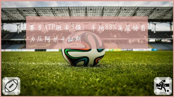 赛季ATP胜率5强：辛纳88%高居榜首力压阿尔卡拉斯