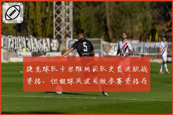 捷克球队卡尔维纳获队史首次欧战资格，但假球风波或致参赛资格存疑