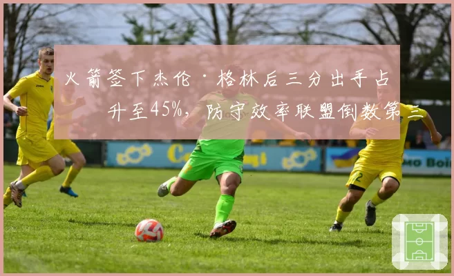 火箭签下杰伦·格林后三分出手占比升至45%，防守效率联盟倒数第三