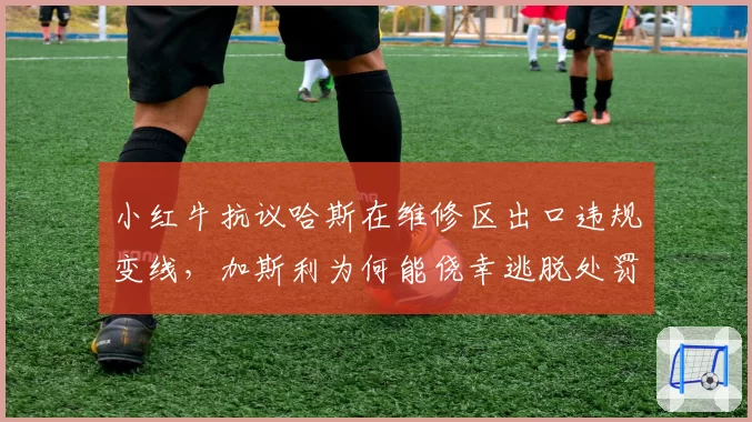 小红牛抗议哈斯在维修区出口违规变线，加斯利为何能侥幸逃脱处罚？