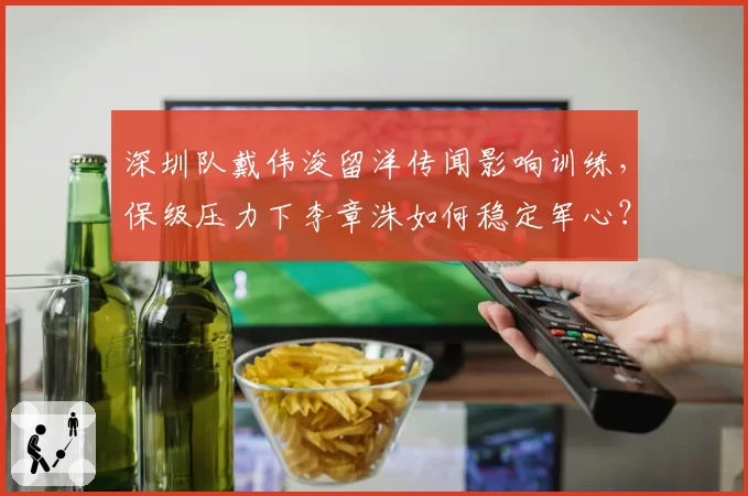 深圳队戴伟浚留洋传闻影响训练，保级压力下李章洙如何稳定军心？
