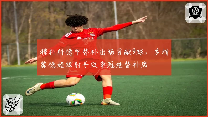 穆科科德甲替补出场贡献9球，多特蒙德超级射手效率冠绝替补席