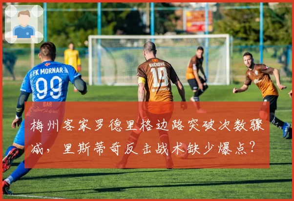 梅州客家罗德里格边路突破次数骤减，里斯蒂奇反击战术缺少爆点？