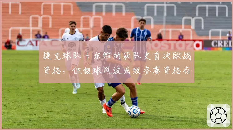 捷克球队卡尔维纳获队史首次欧战资格,但假球风波或致参赛资格存疑