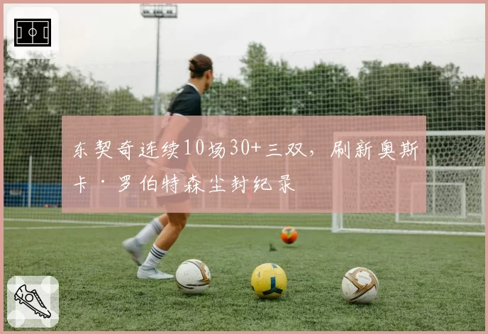 东契奇连续10场30+三双,刷新奥斯卡·罗伯特森尘封纪录