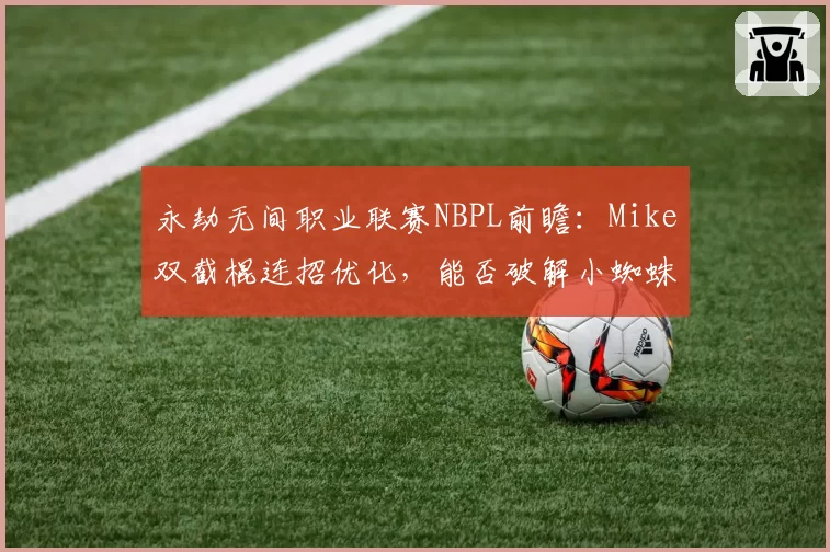 永劫无间职业联赛NBPL前瞻：Mike双截棍连招优化，能否破解小蜘蛛长剑流