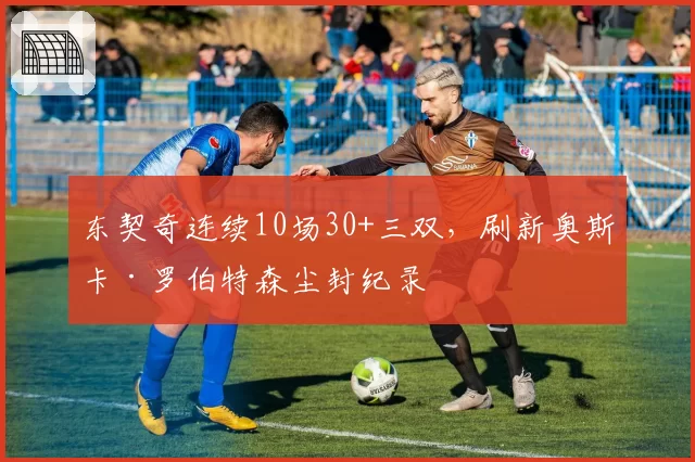 东契奇连续10场30+三双，刷新奥斯卡·罗伯特森尘封纪录