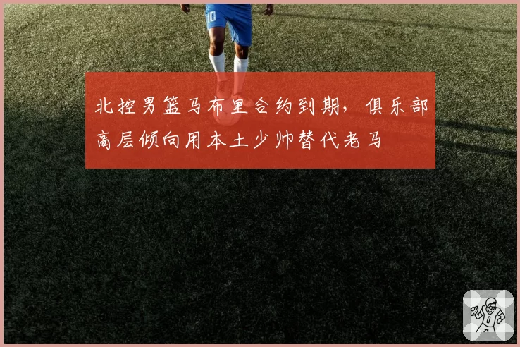 北控男篮马布里合约到期，俱乐部高层倾向用本土少帅替代老马