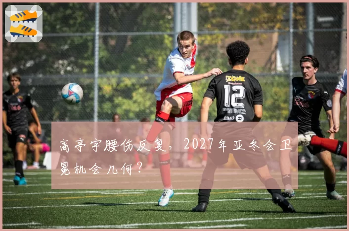 高亭宇腰伤反复，2027年亚冬会卫冕机会几何？