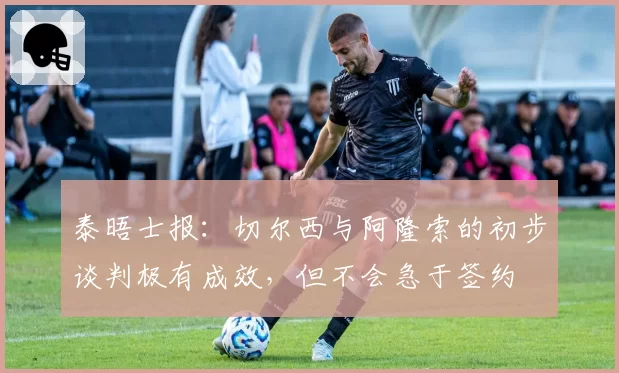 泰晤士报:切尔西与阿隆索的初步谈判极有成效,但不会急于签约