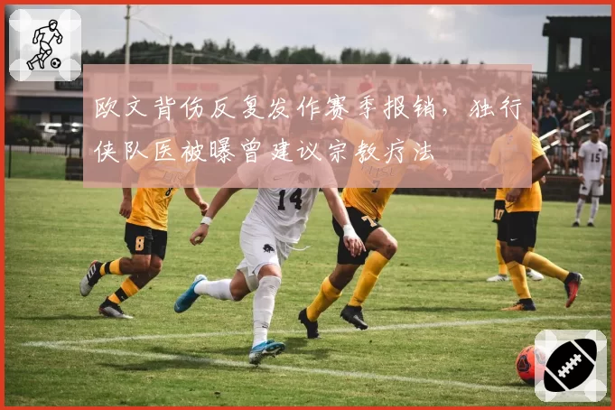 欧文背伤反复发作赛季报销，独行侠队医被曝曾建议宗教疗法