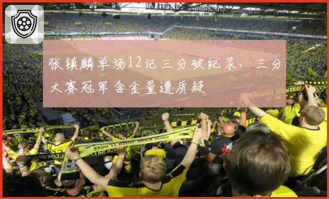 张镇麟单场12记三分破纪录，三分大赛冠军含金量遭质疑